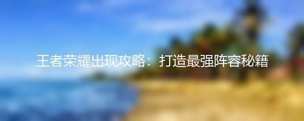 王者荣耀出现攻略：打造最强阵容秘籍