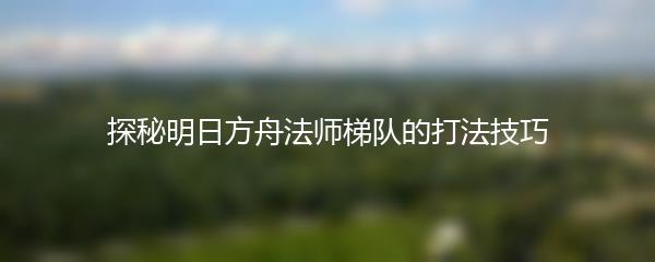 探秘明日方舟法师梯队的打法技巧