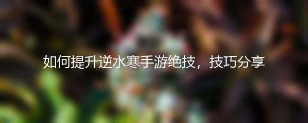 如何提升逆水寒手游绝技，技巧分享
