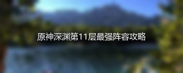 原神深渊第11层最强阵容攻略