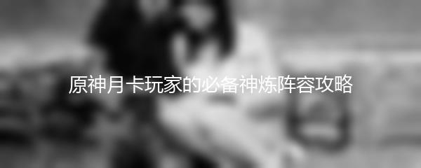 原神月卡玩家的必备神炼阵容攻略