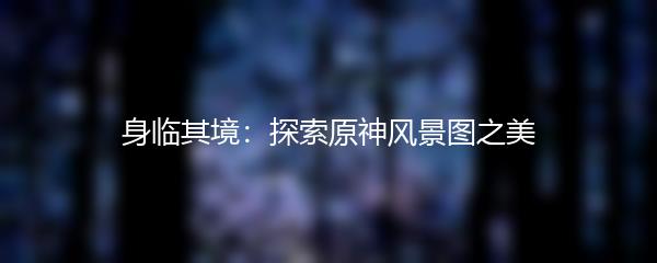 身临其境：探索原神风景图之美