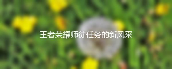 王者荣耀师徒任务的新风采