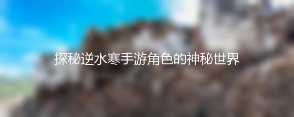 探秘逆水寒手游角色的神秘世界