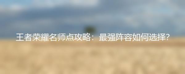 王者荣耀名师点攻略：最强阵容如何选择？
