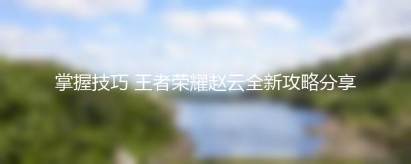 掌握技巧 王者荣耀赵云全新攻略分享
