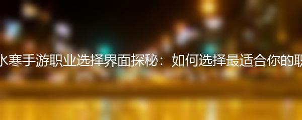 逆水寒手游职业选择界面探秘：如何选择最适合你的职业
