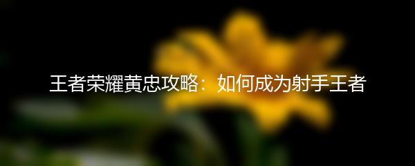 王者荣耀黄忠攻略：如何成为射手王者