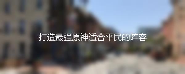 打造最强原神适合平民的阵容