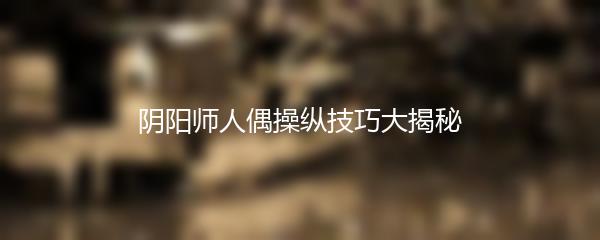 阴阳师人偶操纵技巧大揭秘
