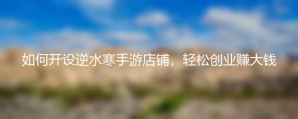 如何开设逆水寒手游店铺，轻松创业赚大钱