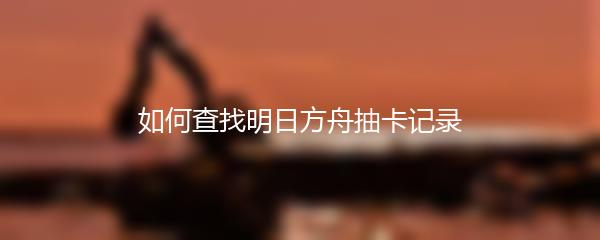 如何查找明日方舟抽卡记录