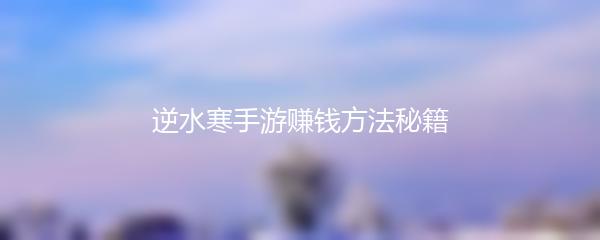 逆水寒手游赚钱方法秘籍