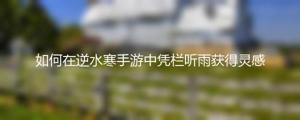如何在逆水寒手游中凭栏听雨获得灵感