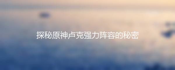 探秘原神卢克强力阵容的秘密