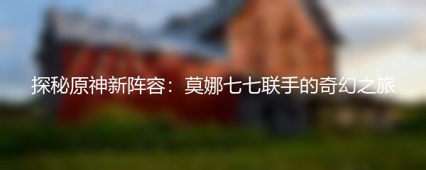 探秘原神新阵容：莫娜七七联手的奇幻之旅