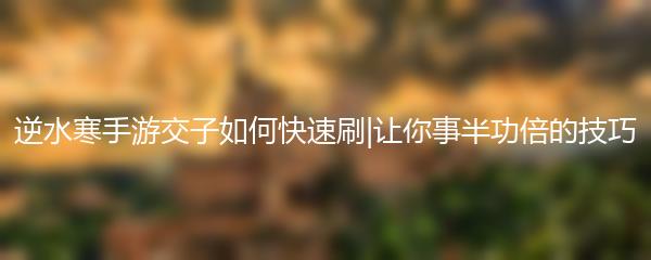 逆水寒手游交子如何快速刷|让你事半功倍的技巧