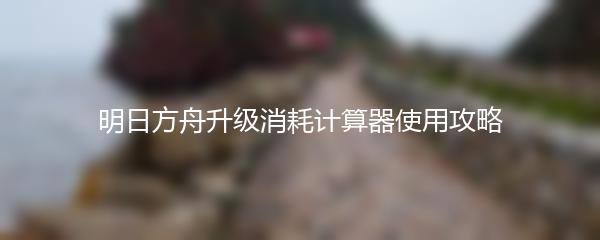 明日方舟升级消耗计算器使用攻略