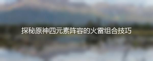探秘原神四元素阵容的火雷组合技巧