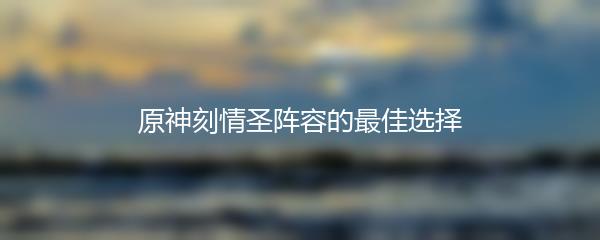 原神刻情圣阵容的最佳选择