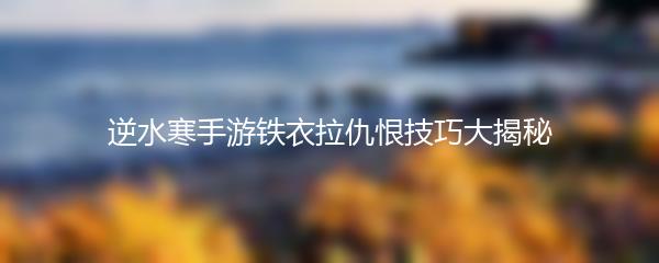 逆水寒手游铁衣拉仇恨技巧大揭秘