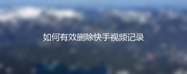 如何有效删除快手视频记录