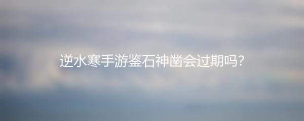 逆水寒手游鉴石神凿会过期吗？