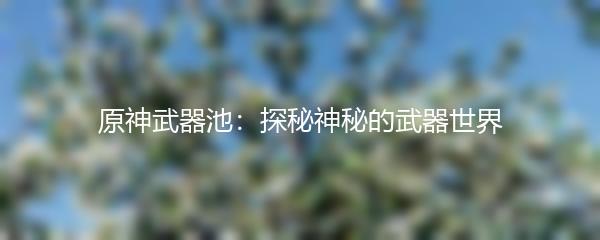 原神武器池：探秘神秘的武器世界