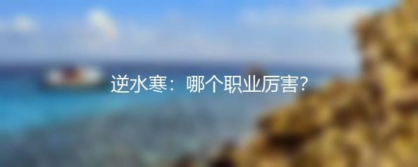 逆水寒：哪个职业厉害？