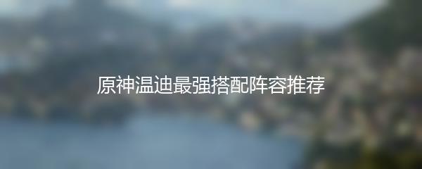 原神温迪最强搭配阵容推荐