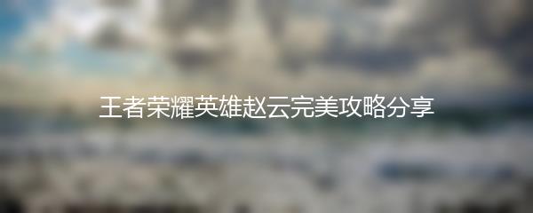 王者荣耀英雄赵云完美攻略分享