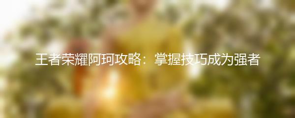 王者荣耀阿珂攻略：掌握技巧成为强者