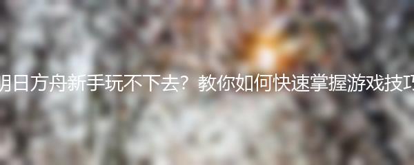 明日方舟新手玩不下去？教你如何快速掌握游戏技巧
