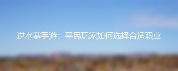 逆水寒手游：平民玩家如何选择合适职业