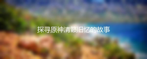 探寻原神清籁旧忆的故事