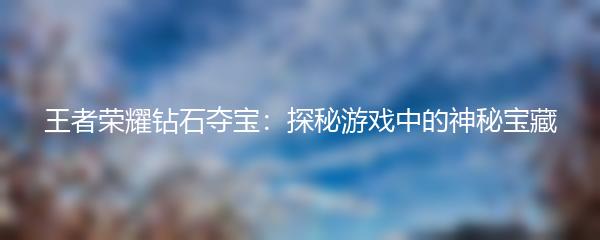 王者荣耀钻石夺宝：探秘游戏中的神秘宝藏