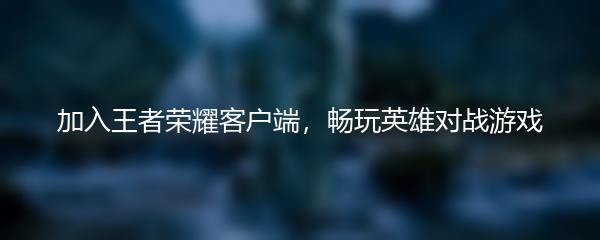 加入王者荣耀客户端，畅玩英雄对战游戏