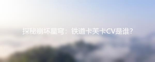 探秘崩坏星穹：铁道卡芙卡CV是谁？