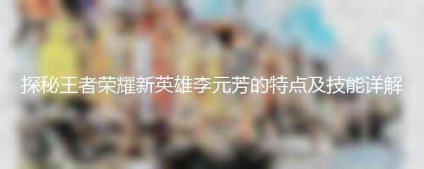 探秘王者荣耀新英雄李元芳的特点及技能详解