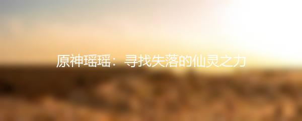 原神瑶瑶：寻找失落的仙灵之力