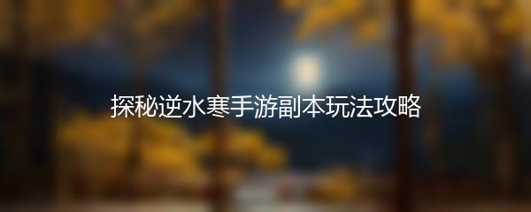 探秘逆水寒手游副本玩法攻略