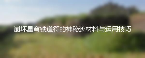 崩坏星穹铁道符的神秘迹材料与运用技巧