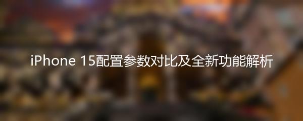 iPhone 15配置参数对比及全新功能解析