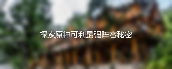 探索原神可利最强阵容秘密