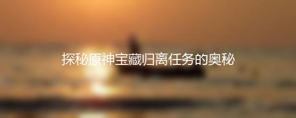 探秘原神宝藏归离任务的奥秘