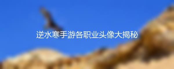 逆水寒手游各职业头像大揭秘