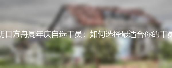 明日方舟周年庆自选干员：如何选择最适合你的干员