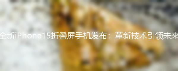 全新iPhone15折叠屏手机发布：革新技术引领未来