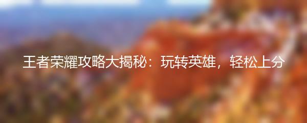 王者荣耀攻略大揭秘：玩转英雄，轻松上分