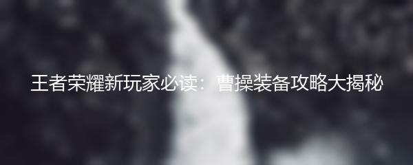 王者荣耀新玩家必读：曹操装备攻略大揭秘